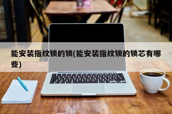 能安装指纹锁的锁(能安装指纹锁的锁芯有哪些)