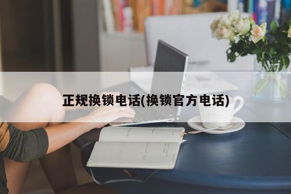 正规换锁电话(换锁官方电话)