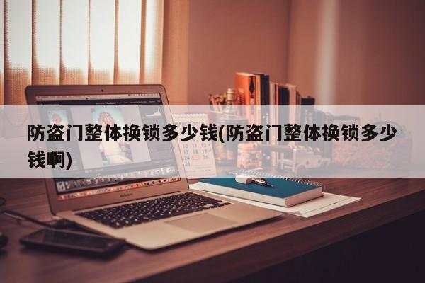 防盗门整体换锁多少钱(防盗门整体换锁多少钱啊)