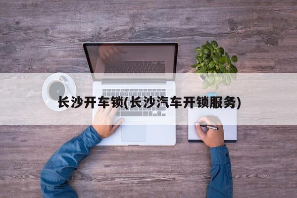 长沙开车锁(长沙汽车开锁服务)