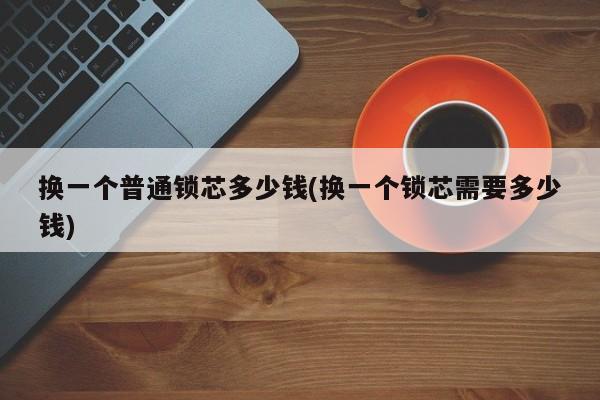 换一个普通锁芯多少钱(换一个锁芯需要多少钱)