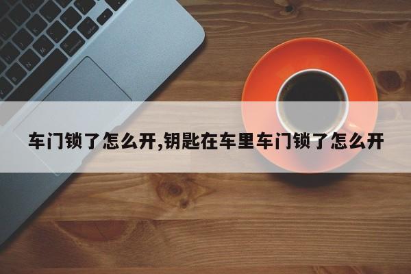 车门锁了怎么开,钥匙在车里车门锁了怎么开
