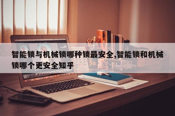 智能锁与机械锁哪种锁最安全,智能锁和机械锁哪个更安全知乎