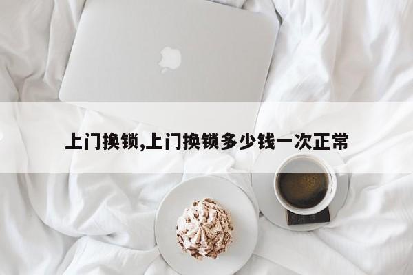上门换锁,上门换锁多少钱一次正常