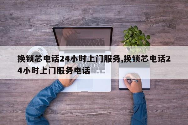 换锁芯电话24小时上门服务,换锁芯电话24小时上门服务电话 第1张