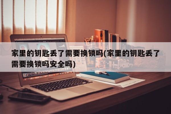 家里的钥匙丢了需要换锁吗(家里的钥匙丢了需要换锁吗安全吗)