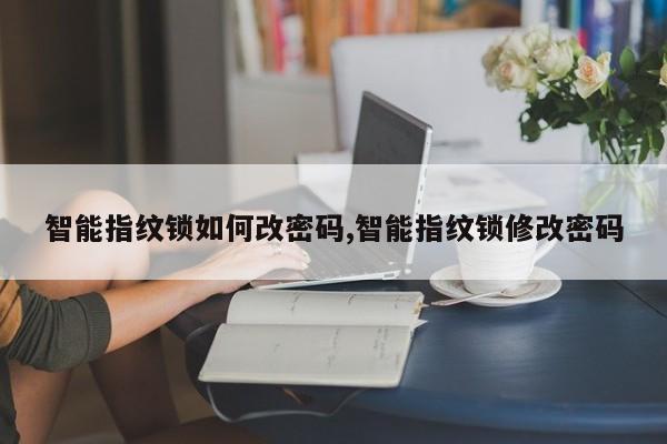 智能指纹锁如何改密码,智能指纹锁修改密码