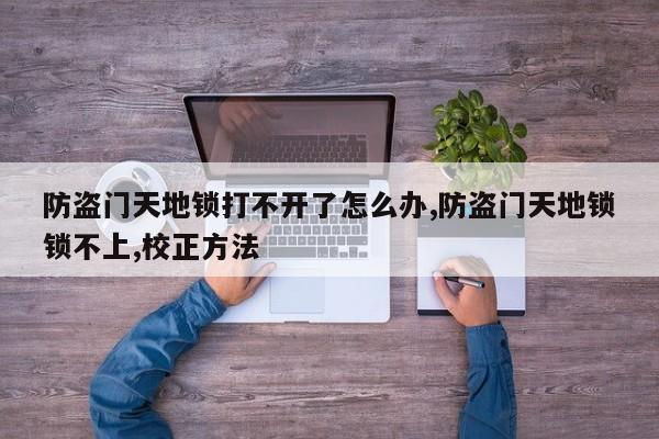 防盗门天地锁打不开了怎么办,防盗门天地锁锁不上,校正方法