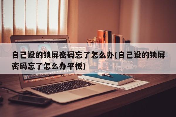 自己设的锁屏密码忘了怎么办(自己设的锁屏密码忘了怎么办平板)