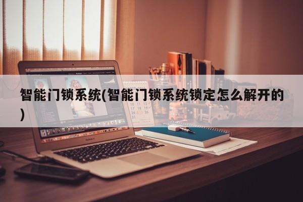 智能门锁系统(智能门锁系统锁定怎么解开的)