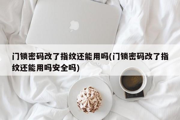 门锁密码改了指纹还能用吗(门锁密码改了指纹还能用吗安全吗)