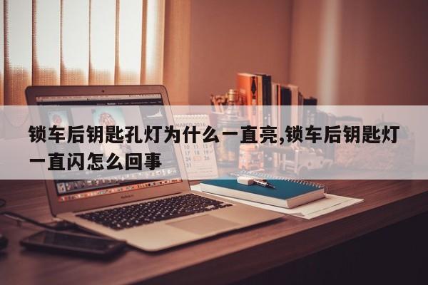 锁车后钥匙孔灯为什么一直亮,锁车后钥匙灯一直闪怎么回事