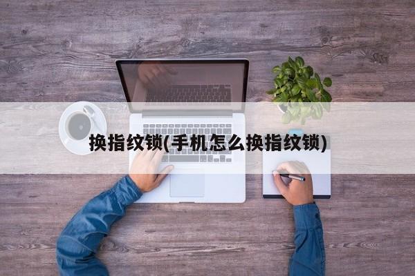 换指纹锁(手机怎么换指纹锁)