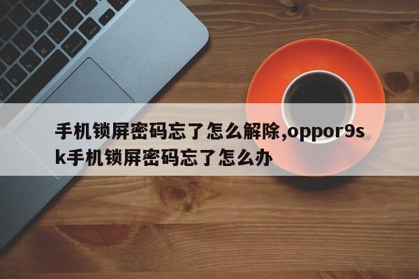 手机锁屏密码忘了怎么解除,oppor9sk手机锁屏密码忘了怎么办