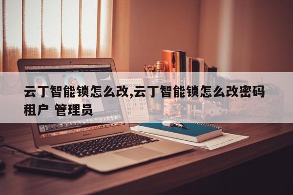 云丁智能锁怎么改,云丁智能锁怎么改密码 租户 管理员