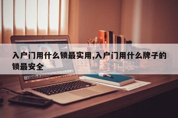 入户门用什么锁最实用,入户门用什么牌子的锁最安全