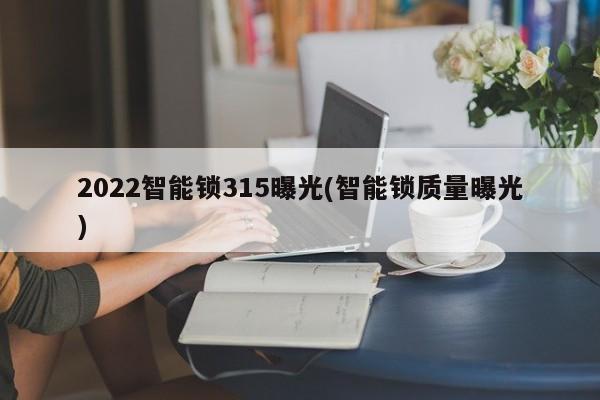2022智能锁315曝光(智能锁质量曝光)