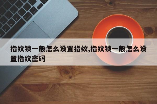 指纹锁一般怎么设置指纹,指纹锁一般怎么设置指纹密码 第1张