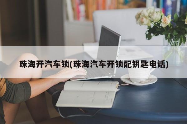 珠海开汽车锁(珠海汽车开锁配钥匙电话)