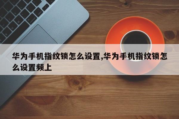 华为手机指纹锁怎么设置,华为手机指纹锁怎么设置频上
