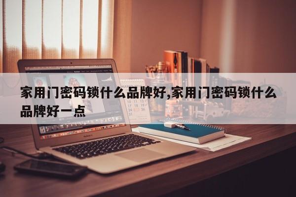 家用门密码锁什么品牌好,家用门密码锁什么品牌好一点