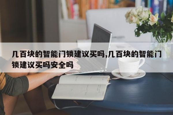 几百块的智能门锁建议买吗,几百块的智能门锁建议买吗安全吗