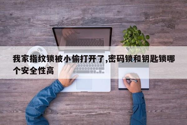 我家指纹锁被小偷打开了,密码锁和钥匙锁哪个安全性高