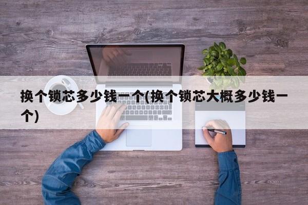 换个锁芯多少钱一个(换个锁芯大概多少钱一个)