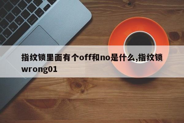 指纹锁里面有个off和no是什么,指纹锁wrong01