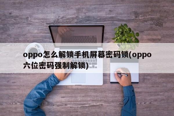 oppo怎么解锁手机屏幕密码锁(oppo六位密码强制解锁)