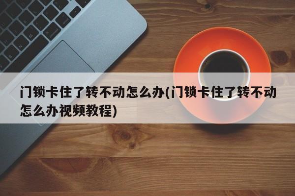 门锁卡住了转不动怎么办(门锁卡住了转不动怎么办视频教程)