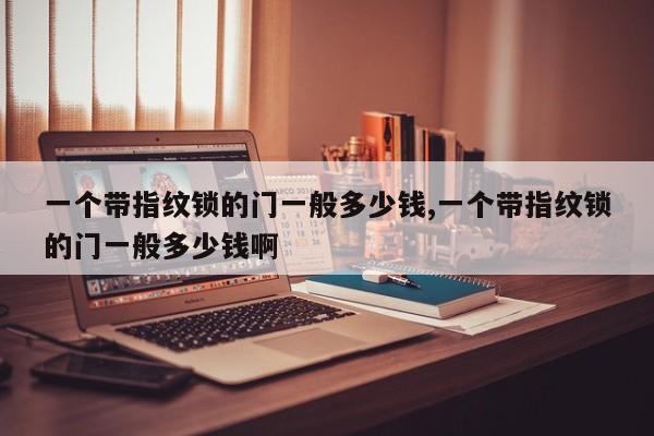 一个带指纹锁的门一般多少钱,一个带指纹锁的门一般多少钱啊