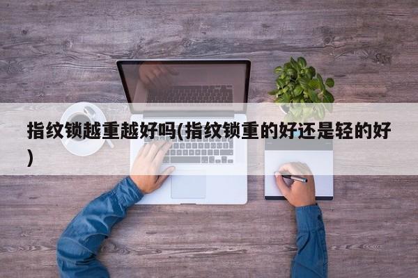 指纹锁越重越好吗(指纹锁重的好还是轻的好)