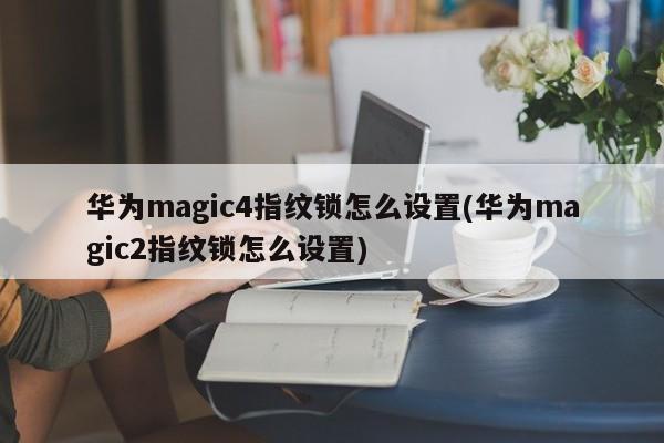 华为magic4指纹锁怎么设置(华为magic2指纹锁怎么设置)