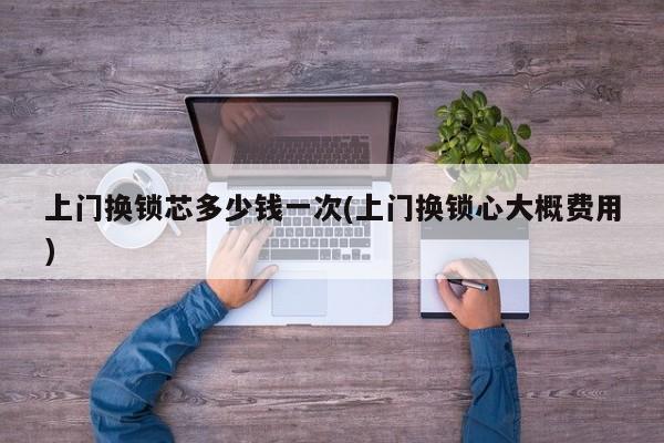 上门换锁芯多少钱一次(上门换锁心大概费用) 第1张