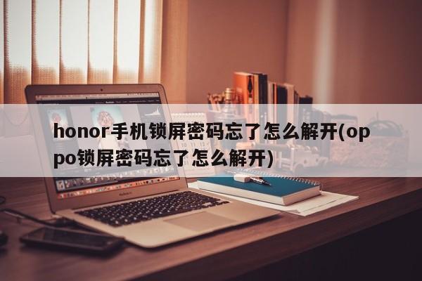 honor手机锁屏密码忘了怎么解开(oppo锁屏密码忘了怎么解开)
