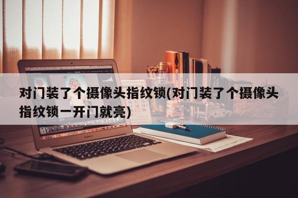 对门装了个摄像头指纹锁(对门装了个摄像头指纹锁一开门就亮)