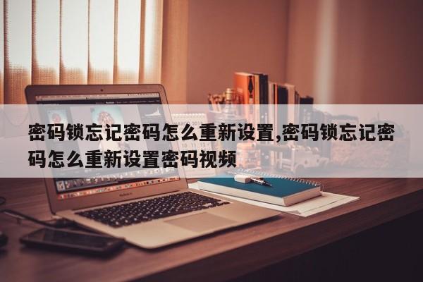 密码锁忘记密码怎么重新设置,密码锁忘记密码怎么重新设置密码视频