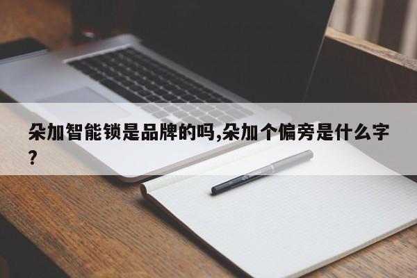 朵加智能锁是品牌的吗,朵加个偏旁是什么字?