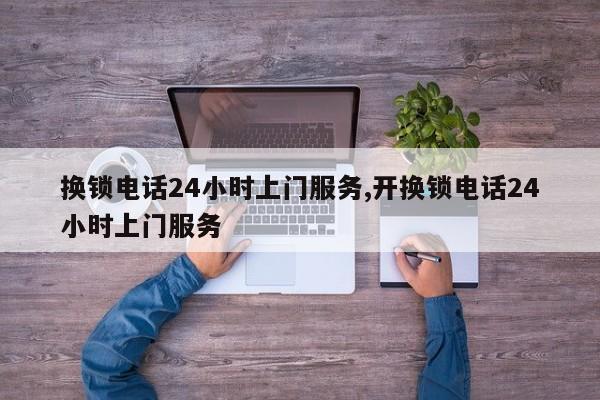 换锁电话24小时上门服务,开换锁电话24小时上门服务