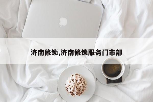 济南修锁,济南修锁服务门市部