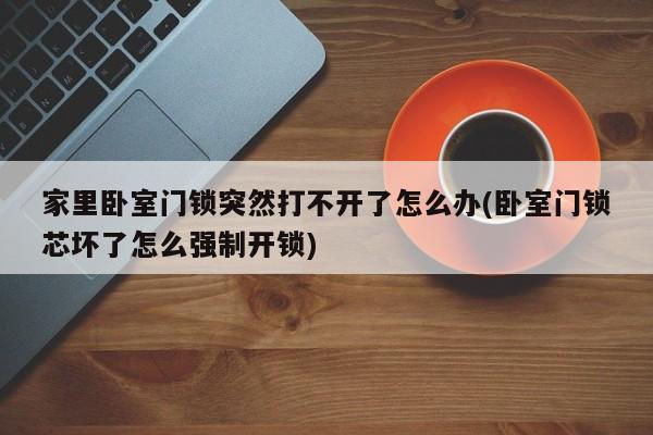 家里卧室门锁突然打不开了怎么办(卧室门锁芯坏了怎么强制开锁)