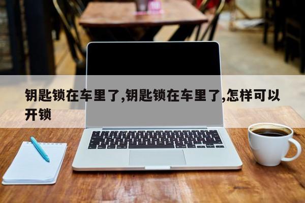 钥匙锁在车里了,钥匙锁在车里了,怎样可以开锁
