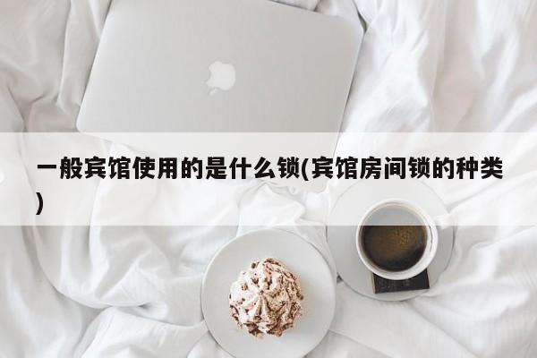 一般宾馆使用的是什么锁(宾馆房间锁的种类)