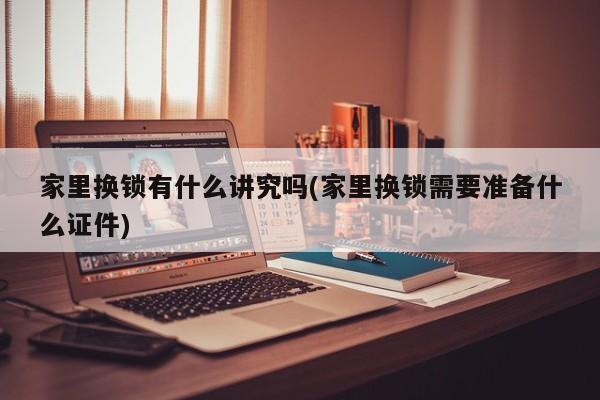 家里换锁有什么讲究吗(家里换锁需要准备什么证件)