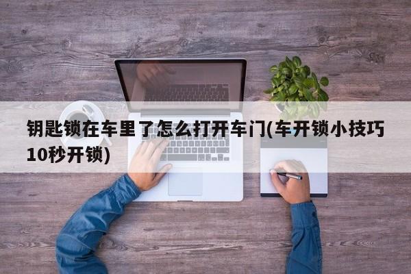 钥匙锁在车里了怎么打开车门(车开锁小技巧10秒开锁)