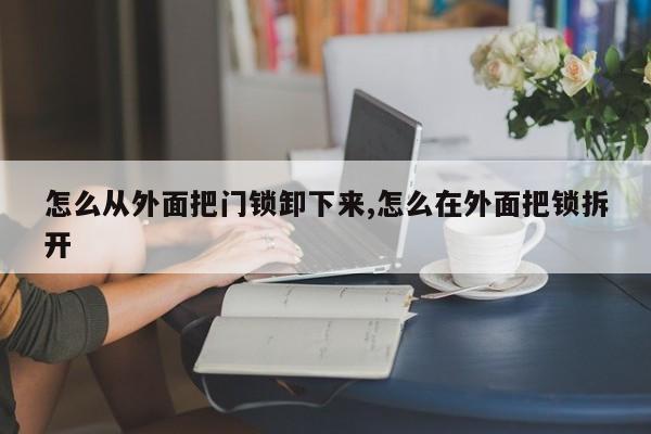 怎么从外面把门锁卸下来,怎么在外面把锁拆开