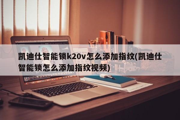 凯迪仕智能锁k20v怎么添加指纹(凯迪仕智能锁怎么添加指纹视频) 第1张