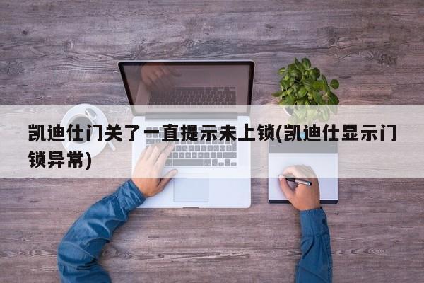 凯迪仕门关了一直提示未上锁(凯迪仕显示门锁异常)