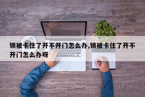 锁被卡住了开不开门怎么办,锁被卡住了开不开门怎么办呀